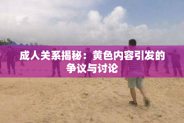 成人关系揭秘：黄色内容引发的争议与讨论
