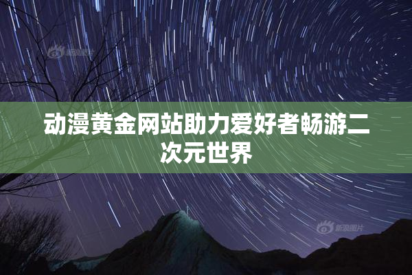 动漫黄金网站助力爱好者畅游二次元世界