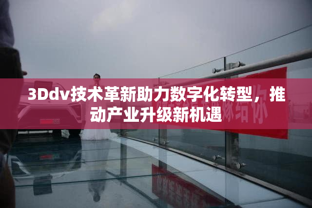 3Ddv技术革新助力数字化转型，推动产业升级新机遇