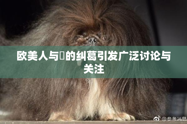 欧美人与嘼的纠葛引发广泛讨论与关注