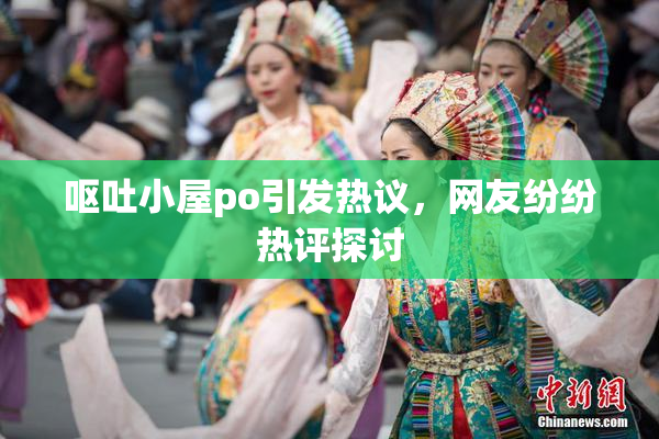 呕吐小屋po引发热议，网友纷纷热评探讨