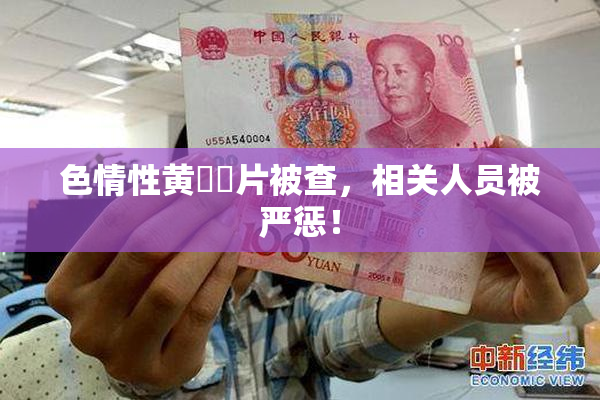 色情性黄❌‌片被查，相关人员被严惩！