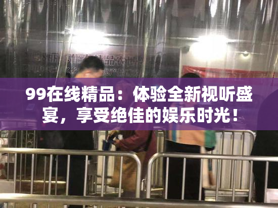 99在线精品：体验全新视听盛宴，享受绝佳的娱乐时光！