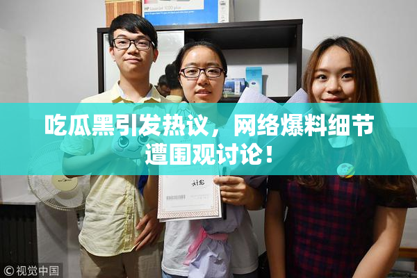 吃瓜黑引发热议，网络爆料细节遭围观讨论！