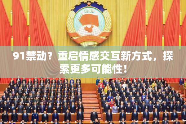 91禁动？重启情感交互新方式，探索更多可能性！