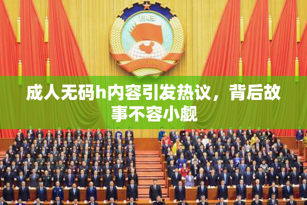 成人无码h内容引发热议，背后故事不容小觑