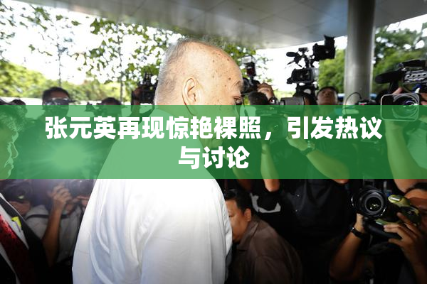 张元英再现惊艳裸照，引发热议与讨论