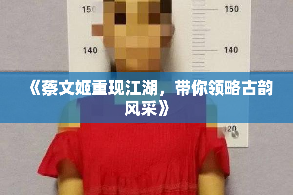 《蔡文姬重现江湖，带你领略古韵风采》