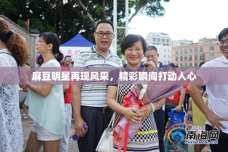 麻豆明星再现风采，精彩瞬间打动人心