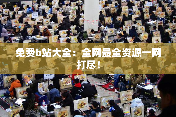 免费b站大全：全网最全资源一网打尽！