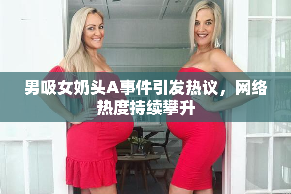 男吸女奶头A事件引发热议，网络热度持续攀升