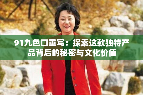 91九色口重写：探索这款独特产品背后的秘密与文化价值