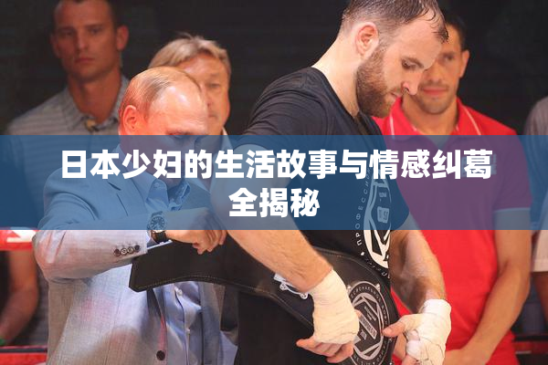 日本少妇的生活故事与情感纠葛全揭秘