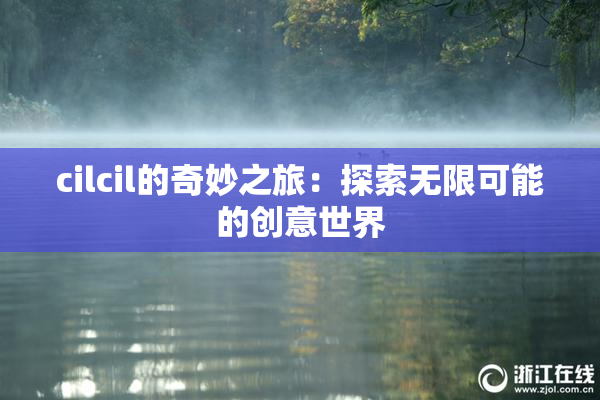 cilcil的奇妙之旅：探索无限可能的创意世界