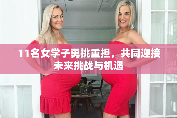 11名女学子勇挑重担，共同迎接未来挑战与机遇