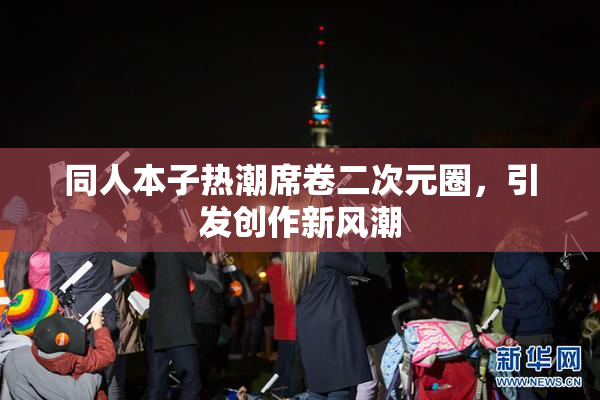 同人本子热潮席卷二次元圈，引发创作新风潮
