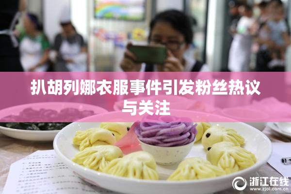 扒胡列娜衣服事件引发粉丝热议与关注