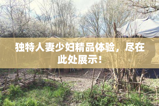 独特人妻少妇精品体验，尽在此处展示！