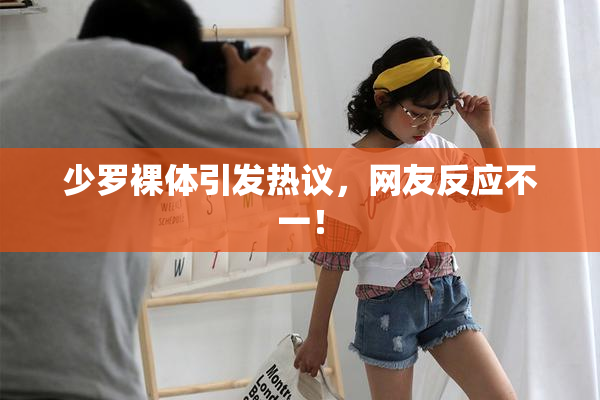 少罗裸体引发热议，网友反应不一！
