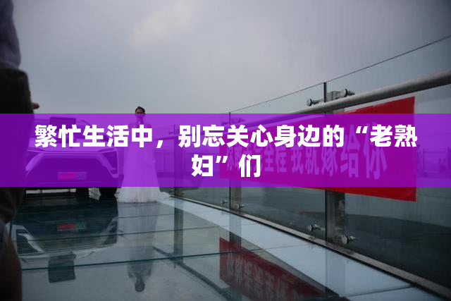 繁忙生活中，别忘关心身边的“老熟妇”们