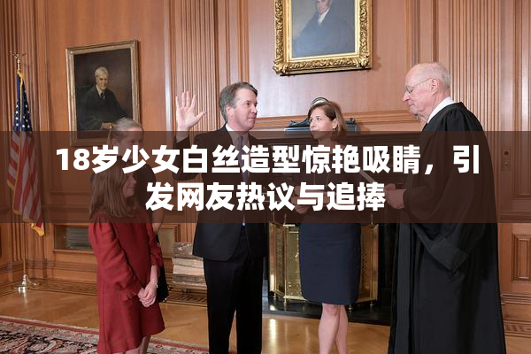 18岁少女白丝造型惊艳吸睛，引发网友热议与追捧