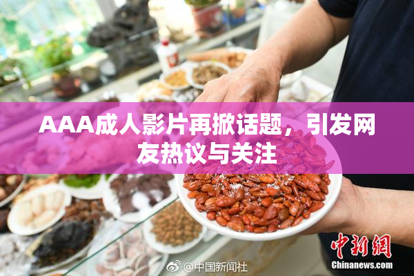 AAA成人影片再掀话题，引发网友热议与关注