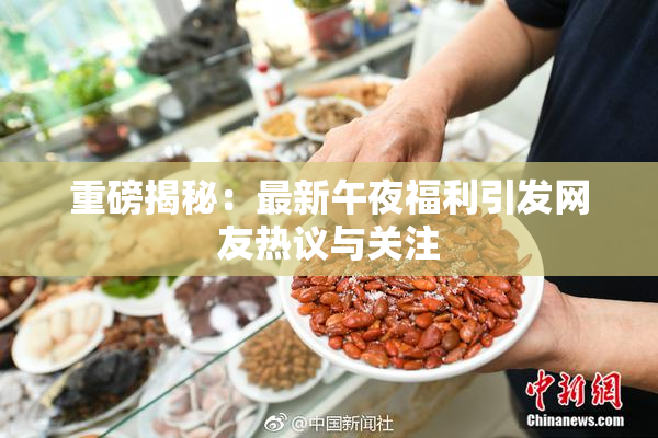 重磅揭秘：最新午夜福利引发网友热议与关注