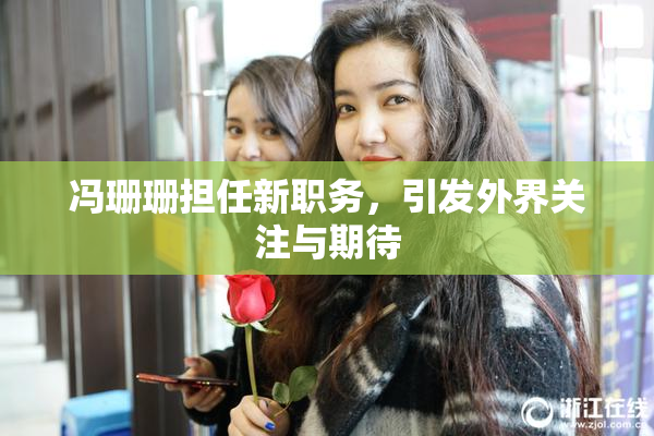 冯珊珊担任新职务，引发外界关注与期待