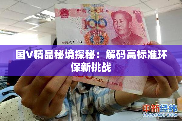 国V精品秘境探秘：解码高标准环保新挑战