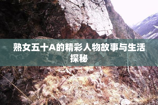 熟女五十A的精彩人物故事与生活探秘