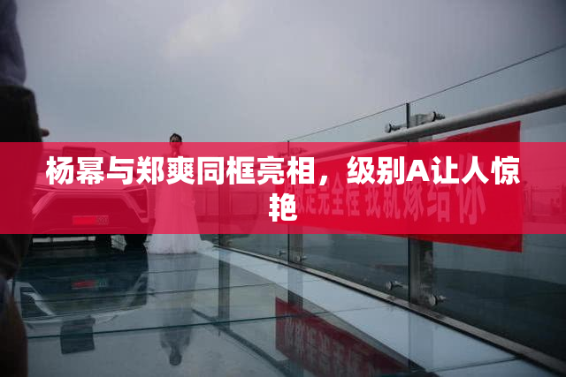 杨幂与郑爽同框亮相，级别A让人惊艳