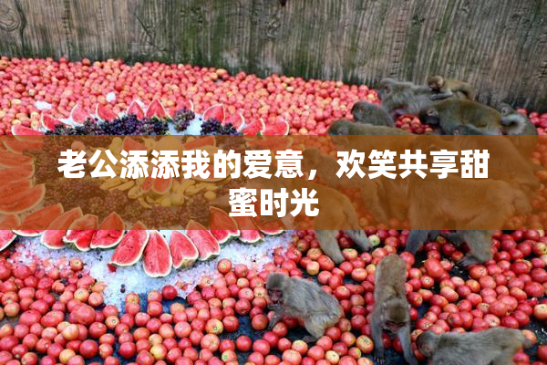 老公添添我的爱意，欢笑共享甜蜜时光
