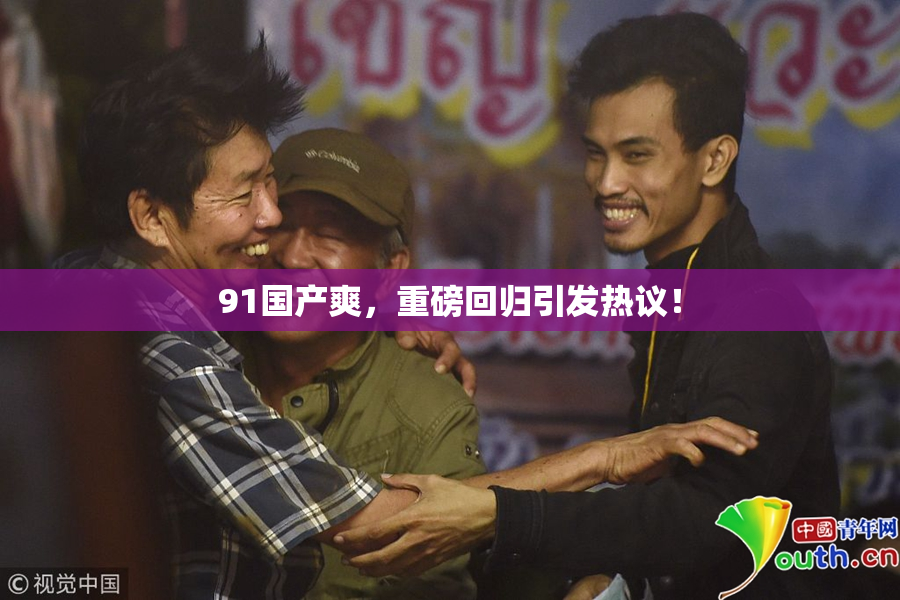 91国产爽，重磅回归引发热议！