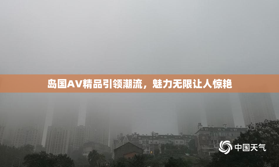 岛国AV精品引领潮流，魅力无限让人惊艳