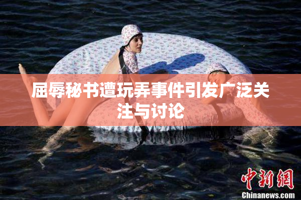屈辱秘书遭玩弄事件引发广泛关注与讨论
