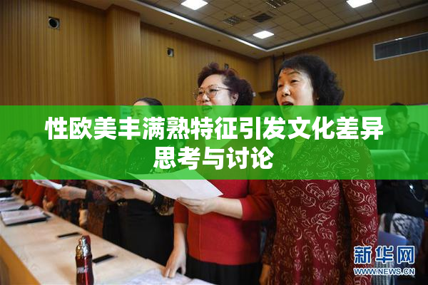 性欧美丰满熟特征引发文化差异思考与讨论