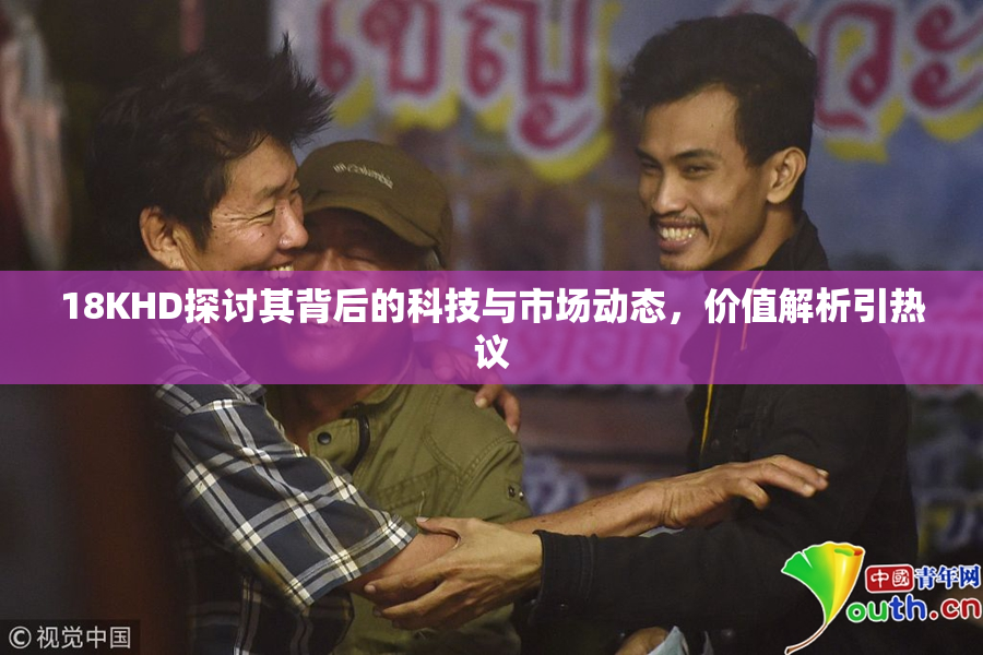 18KHD探讨其背后的科技与市场动态，价值解析引热议