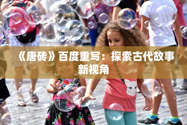 《唐砖》百度重写：探索古代故事新视角