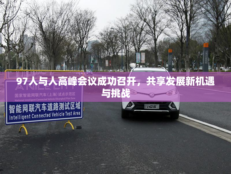 97人与人高峰会议成功召开，共享发展新机遇与挑战