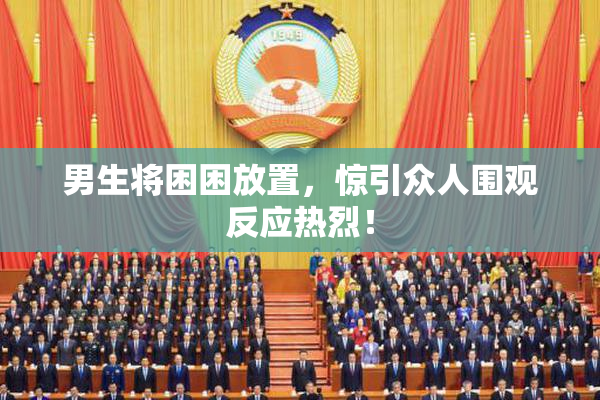 男生将困困放置，惊引众人围观反应热烈！