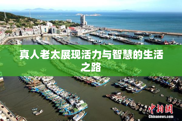 真人老太展现活力与智慧的生活之路