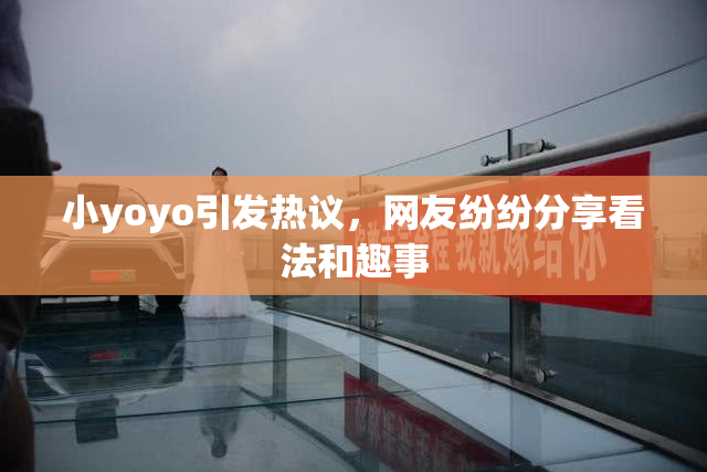 小yoyo引发热议，网友纷纷分享看法和趣事