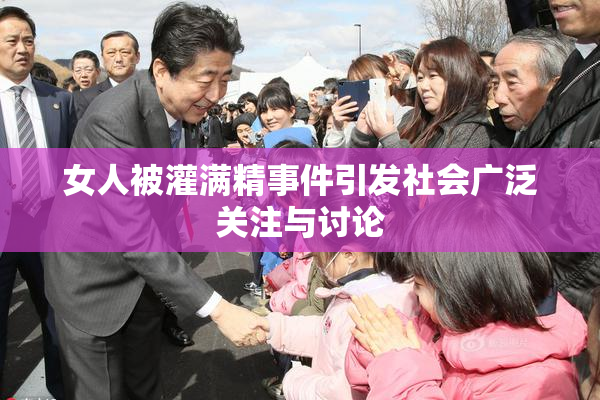 女人被灌满精事件引发社会广泛关注与讨论