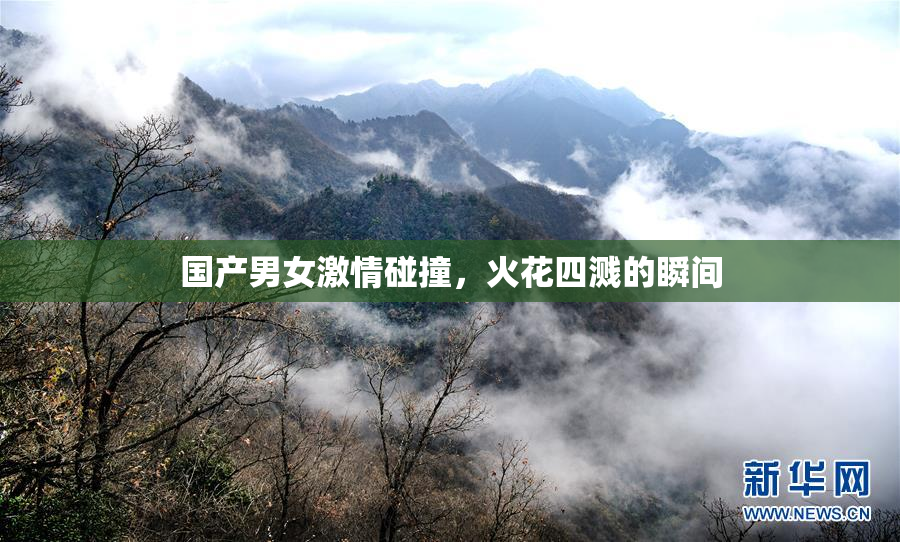 国产男女激情碰撞，火花四溅的瞬间