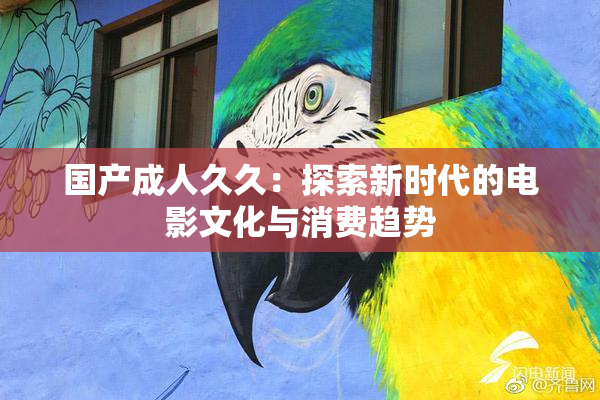 国产成人久久：探索新时代的电影文化与消费趋势