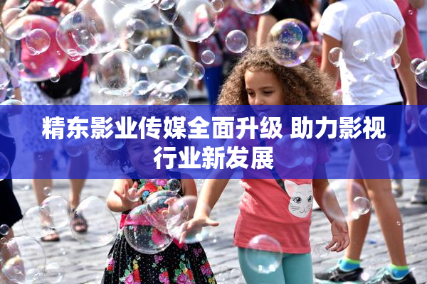精东影业传媒全面升级 助力影视行业新发展