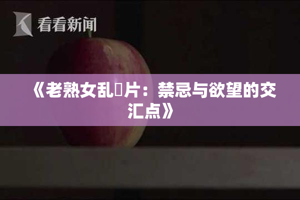 《老熟女乱婬片：禁忌与欲望的交汇点》