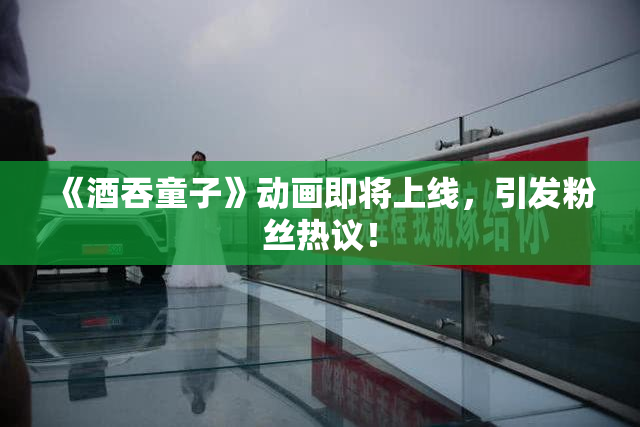 《酒吞童子》动画即将上线，引发粉丝热议！