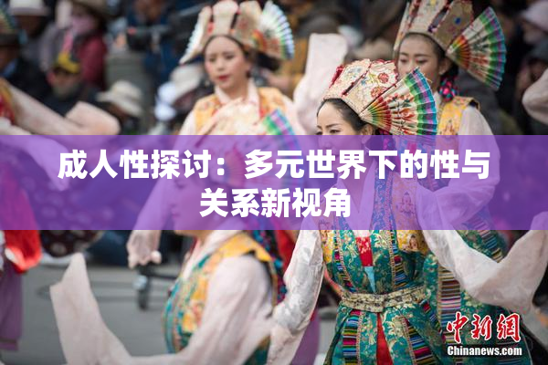 成人性探讨：多元世界下的性与关系新视角
