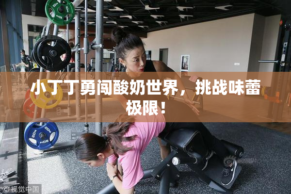 小丁丁勇闯酸奶世界，挑战味蕾极限！